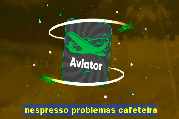 nespresso problemas cafeteira