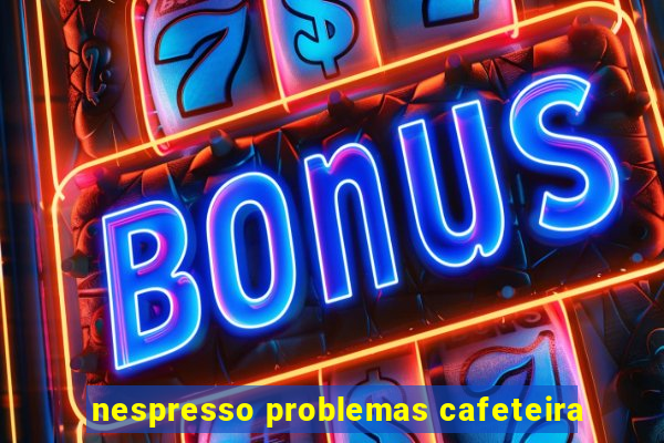 nespresso problemas cafeteira
