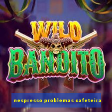 nespresso problemas cafeteira