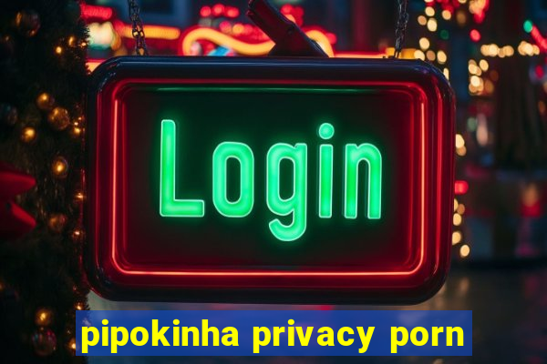 pipokinha privacy porn
