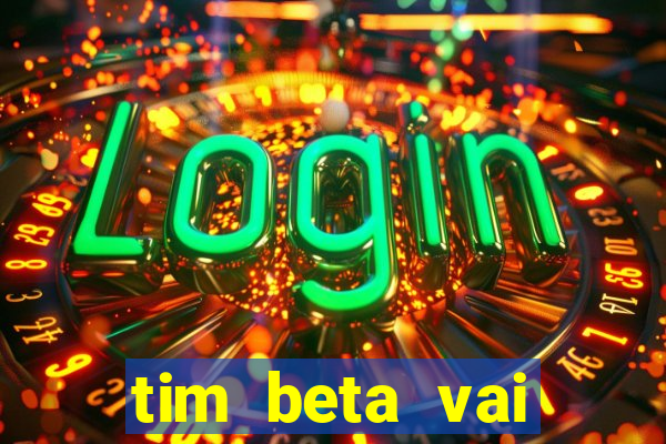 tim beta vai acabar 2024
