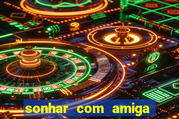 sonhar com amiga falsa jogo do bicho