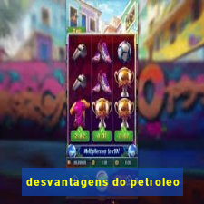 desvantagens do petroleo
