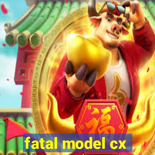 fatal model cx
