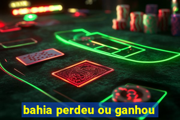 bahia perdeu ou ganhou