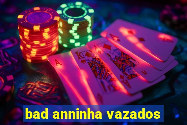 bad anninha vazados