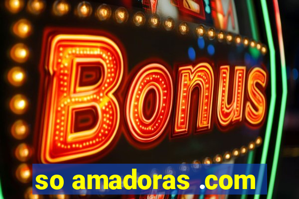 so amadoras .com
