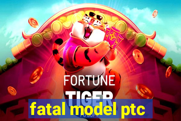 fatal model ptc