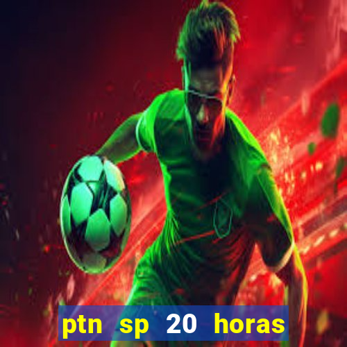 ptn sp 20 horas de hoje
