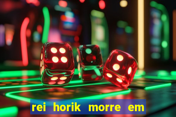 rei horik morre em qual temporada
