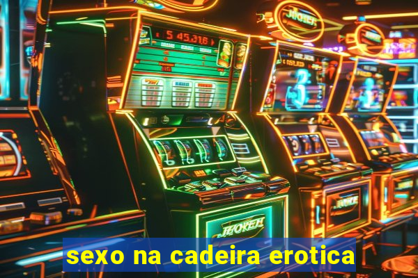 sexo na cadeira erotica