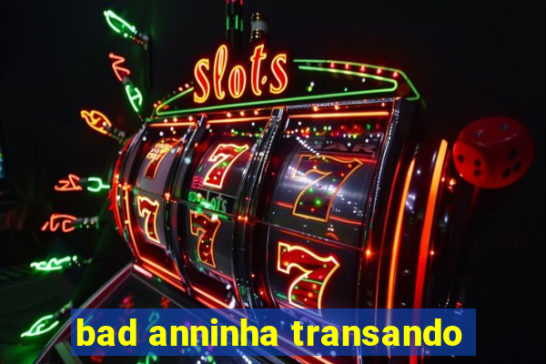 bad anninha transando