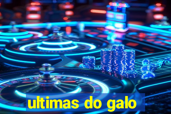 ultimas do galo
