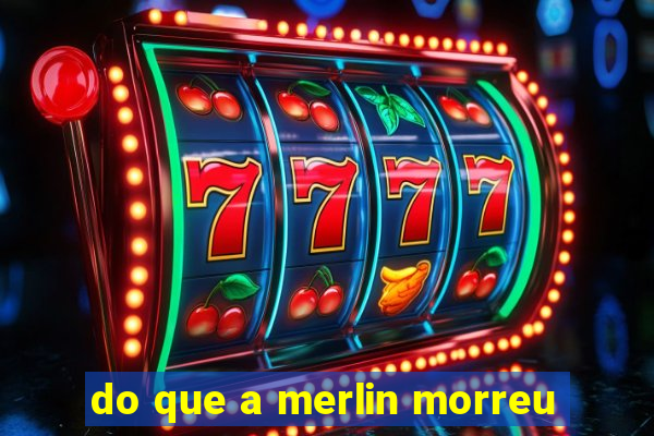do que a merlin morreu