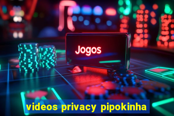 videos privacy pipokinha