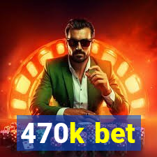 470k bet