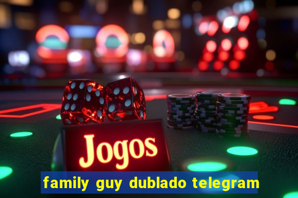 family guy dublado telegram