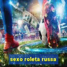 sexo roleta russa