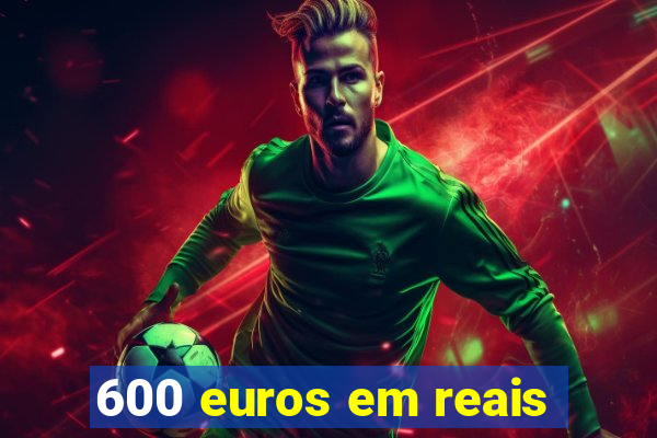 600 euros em reais