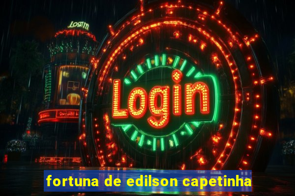 fortuna de edilson capetinha