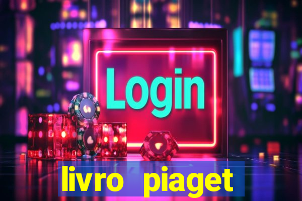 livro piaget desenvolvimento infantil pdf