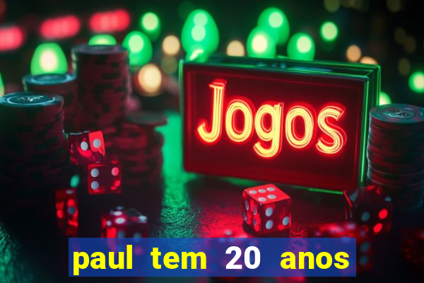 paul tem 20 anos de idade